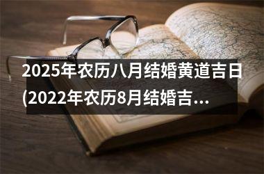 <h3>2025年农历八月结婚黄道吉日(2022年农历8月结婚吉日一览表)