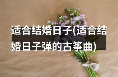 <h3>适合结婚日子(适合结婚日子弹的古筝曲)