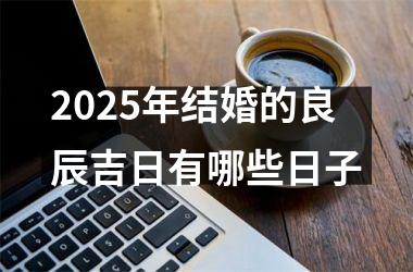 <h3>2025年结婚的良辰吉日有哪些日子