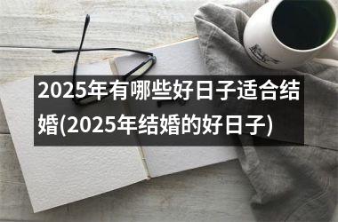 <h3>2025年有哪些好日子适合结婚(2025年结婚的好日子)