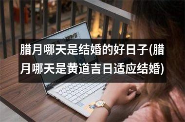 腊月哪天是结婚的好日子(腊月哪天是黄道吉日适应结婚)