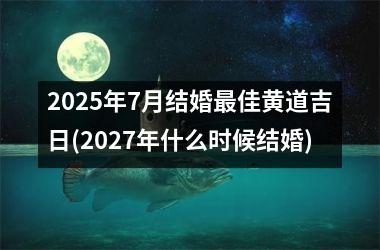 <h3>2025年7月结婚最佳黄道吉日(2027年什么时候结婚)