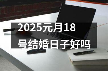<h3>2025元月18号结婚日子好吗