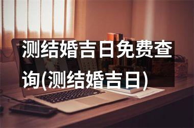 <h3>测结婚吉日免费查询(测结婚吉日)