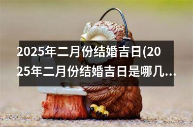 2025年二月份结婚吉日(2025年二月份结婚吉日是哪几天)