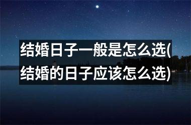 <h3>结婚日子一般是怎么选(结婚的日子应该怎么选)