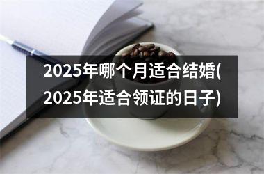 <h3>2025年哪个月适合结婚(2025年适合领证的日子)