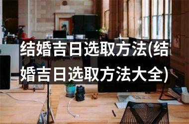 <h3>结婚吉日选取方法(结婚吉日选取方法大全)