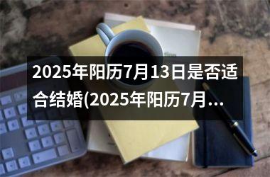 <h3>2025年阳历7月13日是否适合结婚(2025年阳历7月13日是否适合结婚呢)