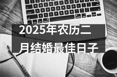 <h3>2025年农历二月结婚最佳日子