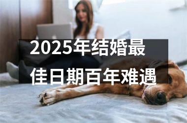 2025年结婚最佳日期百年难遇