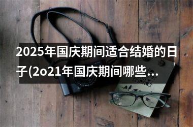 <h3>2025年国庆期间适合结婚的日子(2o21年国庆期间哪些日子可以结婚)