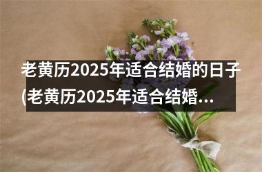 <h3>老黄历2025年适合结婚的日子(老黄历2025年适合结婚的日子九月初八黄道)