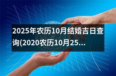 <h3>2025年农历10月结婚吉日查询(2020农历10月25结婚好不好)