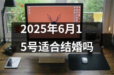 <h3>2025年6月15号适合结婚吗