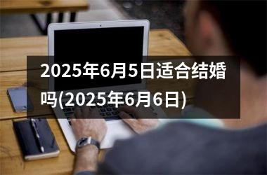 <h3>2025年6月5日适合结婚吗(2025年6月6日)