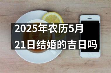 <h3>2025年农历5月21日结婚的吉日吗