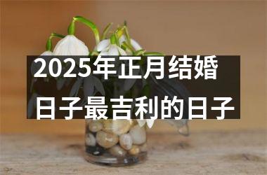 <h3>2025年正月结婚日子最吉利的日子