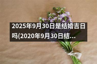 <h3>2025年9月30日是结婚吉日吗(2020年9月30日结婚是吉日吗)