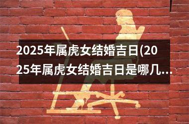 <h3>2025年属虎女结婚吉日(2025年属虎女结婚吉日是哪几天)