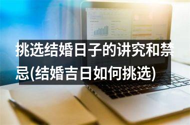<h3>挑选结婚日子的讲究和禁忌(结婚吉日如何挑选)