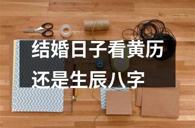 <h3>结婚日子看黄历还是生辰八字