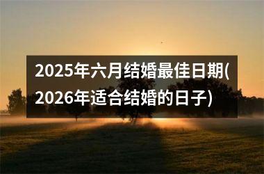 <h3>2025年六月结婚最佳日期(2026年适合结婚的日子)