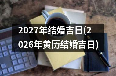 <h3>2027年结婚吉日(2026年黄历结婚吉日)