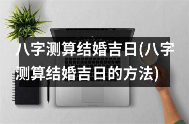 八字测算结婚吉日(八字测算结婚吉日的方法)