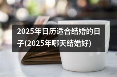 <h3>2025年日历适合结婚的日子(2025年哪天结婚好)