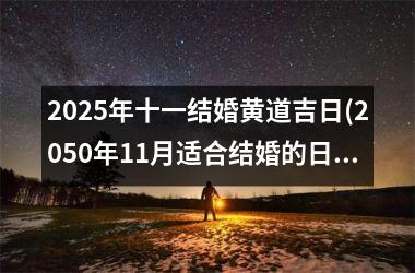 <h3>2025年十一结婚黄道吉日(2050年11月适合结婚的日子)