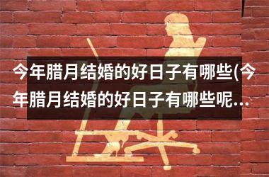 <h3>今年腊月结婚的好日子有哪些(今年腊月结婚的好日子有哪些呢)