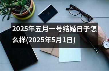 <h3>2025年五月一号结婚日子怎么样(2025年5月1日)
