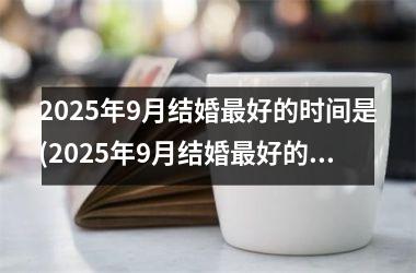 <h3>2025年9月结婚最好的时间是(2025年9月结婚最好的时间是几月)