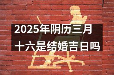<h3>2025年阴历三月十六是结婚吉日吗