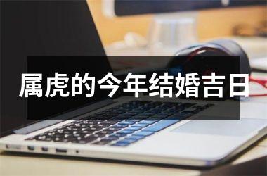 <h3>属虎的今年结婚吉日