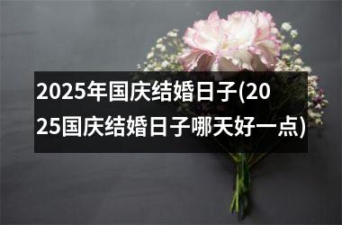 <h3>2025年国庆结婚日子(2025国庆结婚日子哪天好一点)