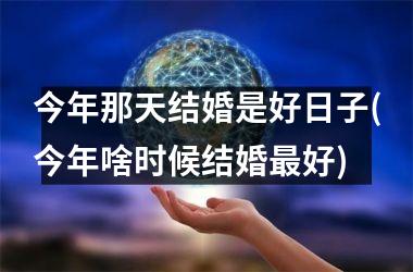 <h3>今年那天结婚是好日子(今年啥时候结婚最好)
