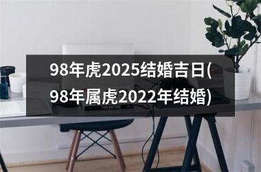 <h3>98年虎2025结婚吉日(98年属虎2022年结婚)