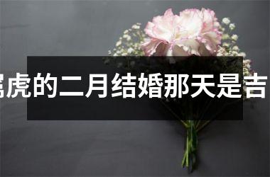 <h3>属虎的二月结婚那天是吉日