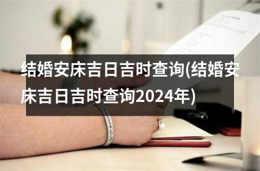 结婚安床吉日吉时查询(结婚安床吉日吉时查询2024年)