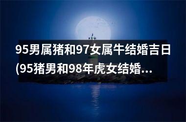 <h3>95男属猪和97女属牛结婚吉日(95猪男和98年虎女结婚吉日)