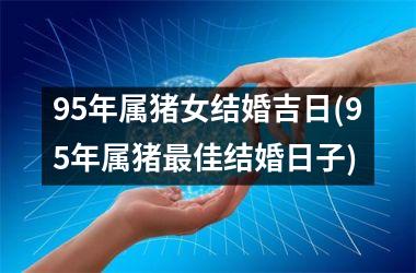 <h3>95年属猪女结婚吉日(95年属猪最佳结婚日子)