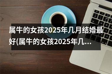 <h3>属牛的女孩2025年几月结婚最好(属牛的女孩2025年几月结婚最好吉日)