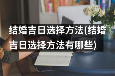 <h3>结婚吉日选择方法(结婚吉日选择方法有哪些)