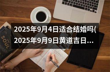 <h3>2025年9月4日适合结婚吗(2025年9月9日黄道吉日)