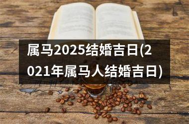 <h3>属马2025结婚吉日(2021年属马人结婚吉日)
