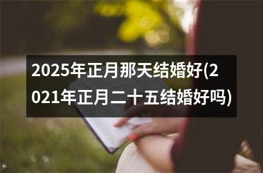<h3>2025年正月那天结婚好(2021年正月二十五结婚好吗)