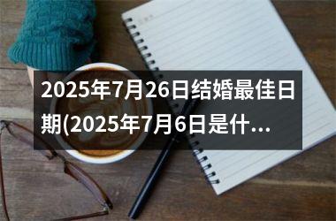 2025年7月26日结婚最佳日期(2025年7月6日是什么日子)