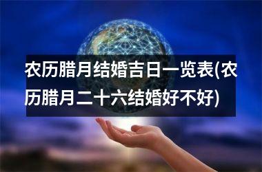 <h3>农历腊月结婚吉日一览表(农历腊月二十六结婚好不好)